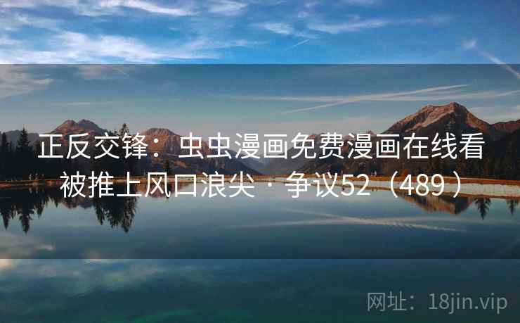 正反交锋：虫虫漫画免费漫画在线看被推上风口浪尖 · 争议52（489 ）  第1张