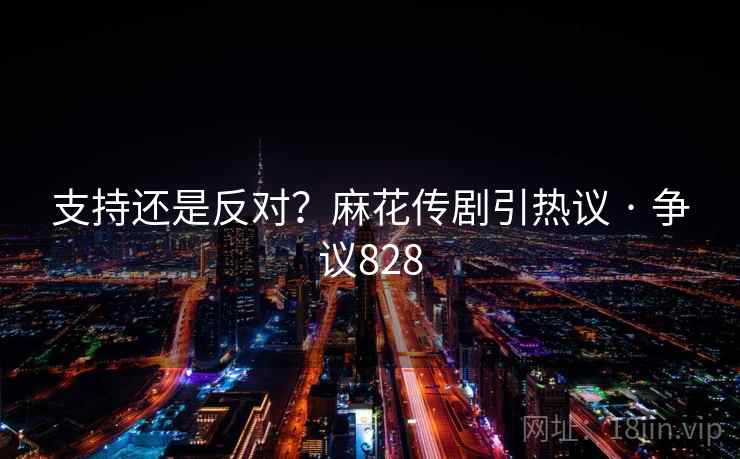 支持还是反对？麻花传剧引热议 · 争议828  第2张