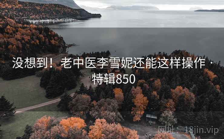 没想到!老中医李雪妮还能这样操作 · 特辑850 第2张 没想到!老中医李雪妮还能这样操作 · 特辑850 第2张
