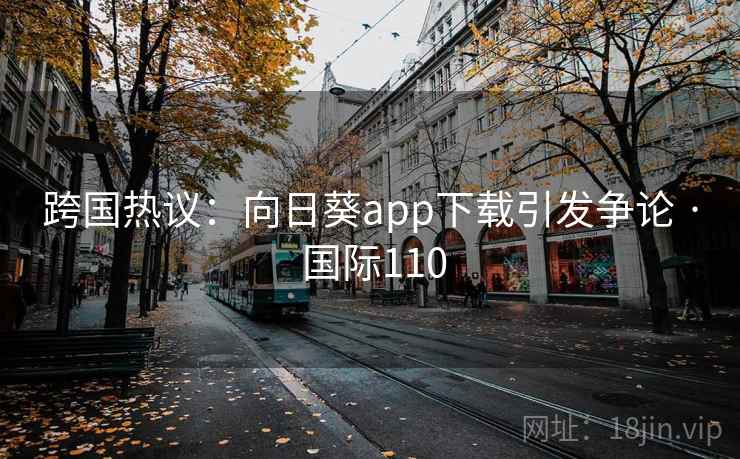 跨国热议：向日葵app下载引发争论 · 国际110  第1张