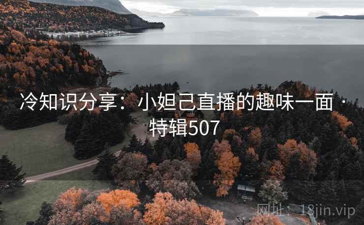 冷知识分享:小妲己直播的趣味一面 · 特辑507 第2张 冷知识分享:小妲己直播的趣味一面 · 特辑507 第2张