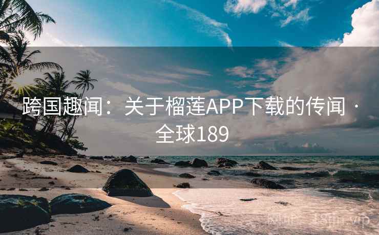 跨国趣闻：关于榴莲APP下载的传闻 · 全球189  第2张