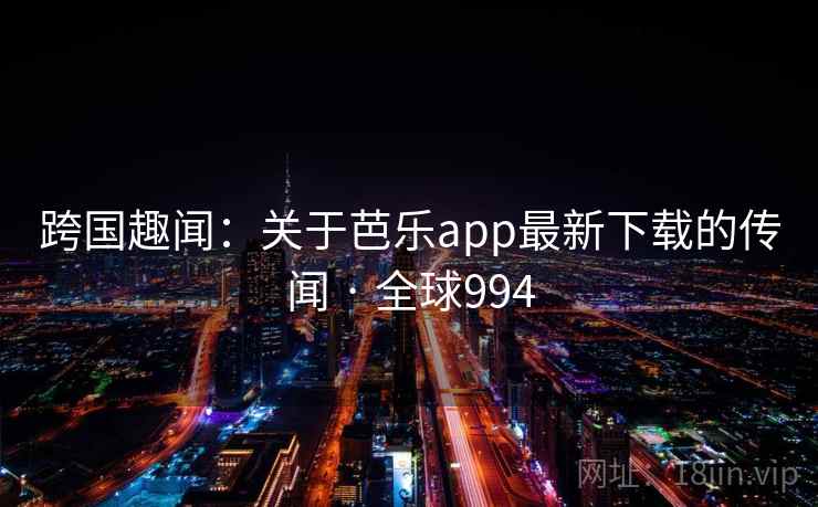 跨国趣闻：关于芭乐app最新下载的传闻 · 全球994