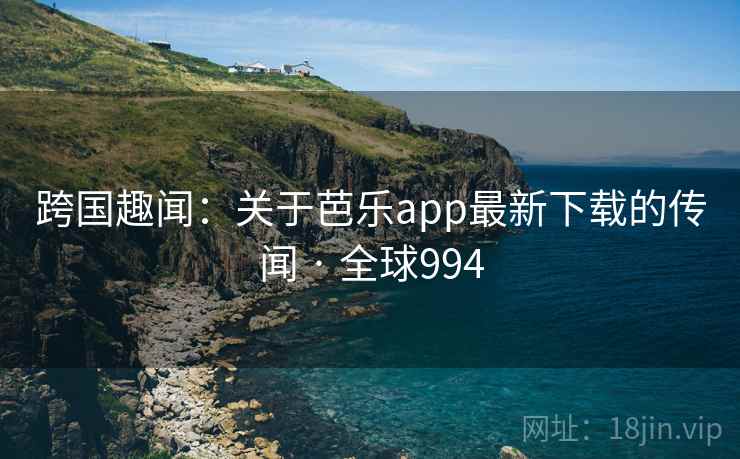 跨国趣闻：关于芭乐app最新下载的传闻 · 全球994  第2张