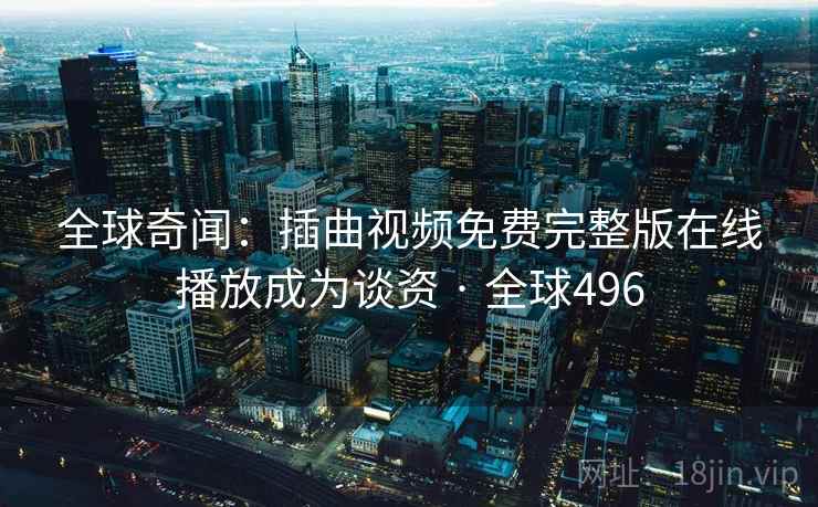 全球奇闻：插曲视频免费完整版在线播放成为谈资 · 全球496