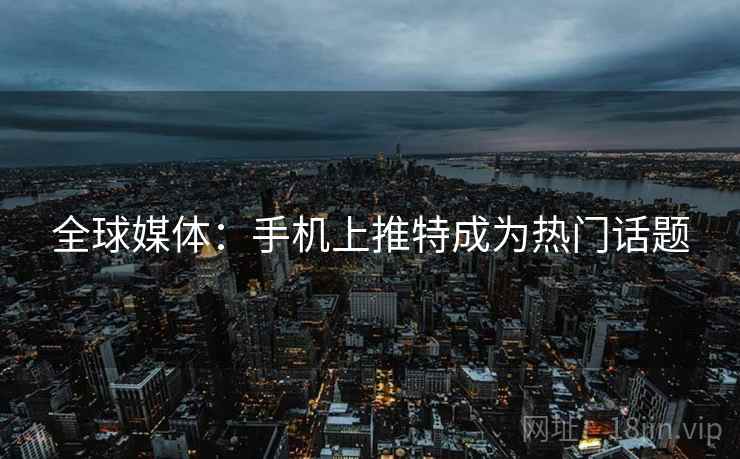 全球媒体:手机上推特成为热门话题 全球媒体:手机上推特成为热门话题