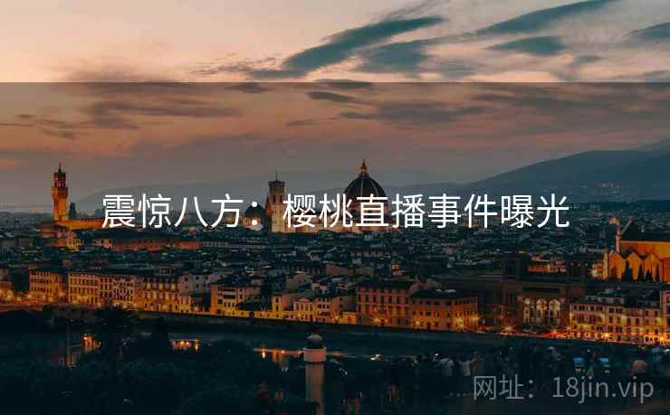 震惊八方:樱桃直播事件曝光 震惊八方:樱桃直播事件曝光