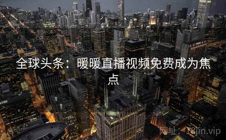 全球头条：暖暖直播视频免费成为焦点  第1张