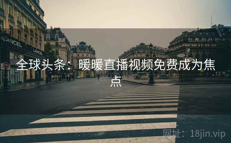 全球头条：暖暖直播视频免费成为焦点  第2张