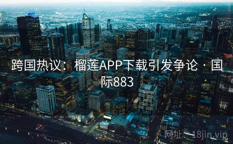 跨国热议:榴莲APP下载引发争论 · 国际883 第1张 跨国热议:榴莲APP下载引发争论 · 国际883 第1张