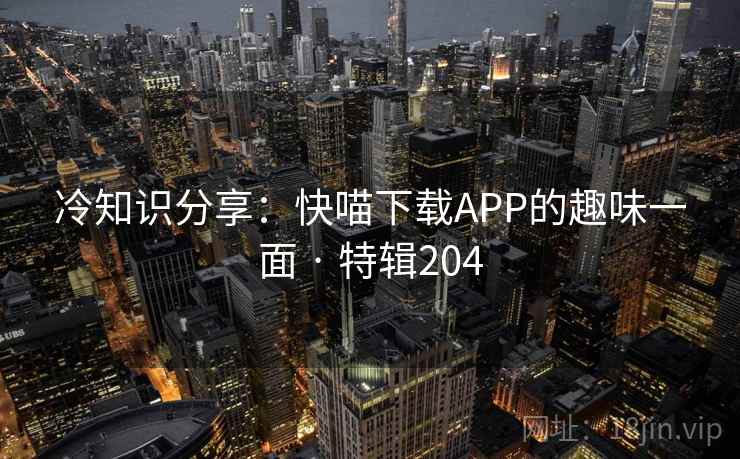 冷知识分享:快喵下载APP的趣味一面 · 特辑204 第1张 冷知识分享:快喵下载APP的趣味一面 · 特辑204 第1张