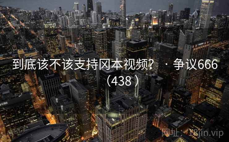 到底该不该支持冈本视频？ · 争议666（438 ）  第1张
