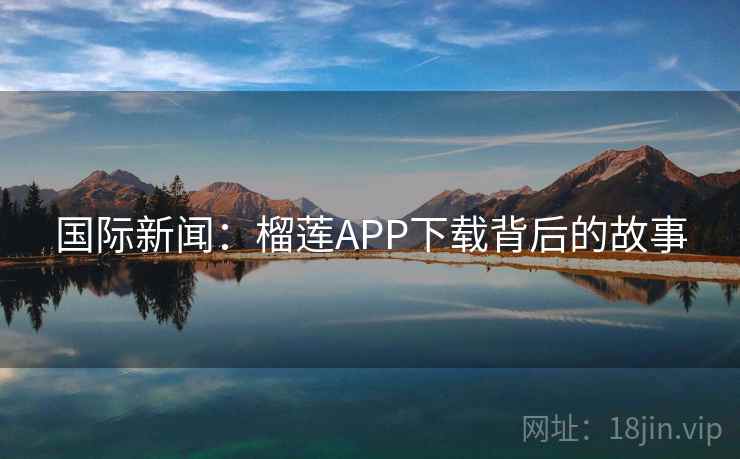 国际新闻：榴莲APP下载背后的故事  第2张