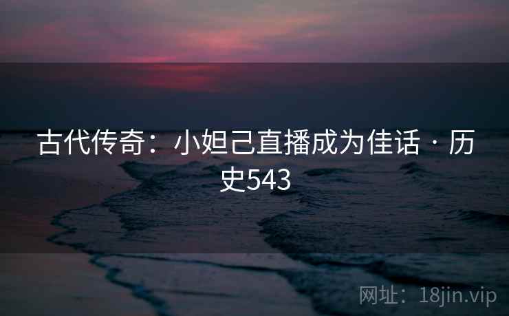古代传奇:小妲己直播成为佳话 · 历史543 第1张 古代传奇:小妲己直播成为佳话 · 历史543 第1张