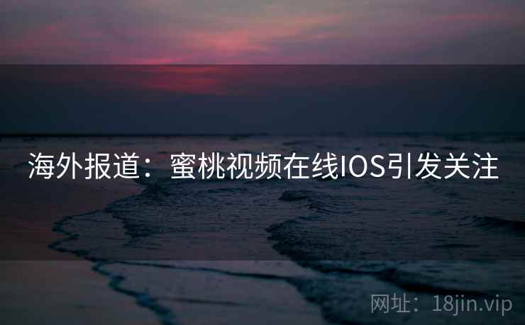 海外报道:蜜桃视频在线IOS引发关注 第2张 海外报道:蜜桃视频在线IOS引发关注 第2张