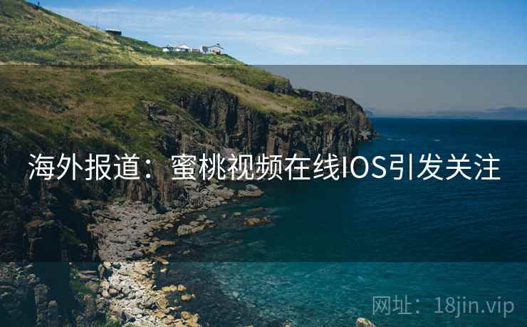 海外报道:蜜桃视频在线IOS引发关注 第1张 海外报道:蜜桃视频在线IOS引发关注 第1张