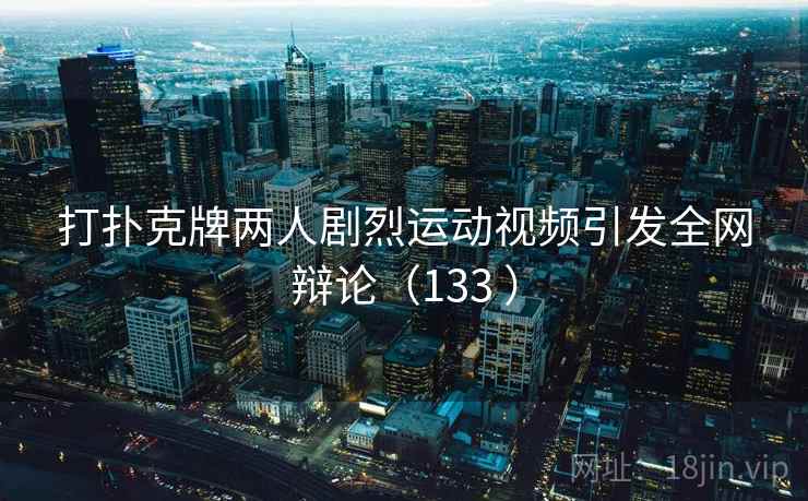 打扑克牌两人剧烈运动视频引发全网辩论（133 ）